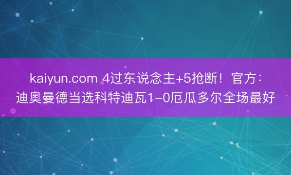 kaiyun.com 4过东说念主+5抢断！官方：迪奥曼德当选科特迪瓦1-0厄瓜多尔全场最好