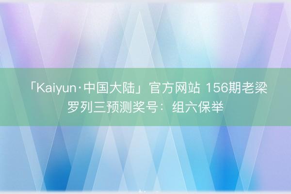 「Kaiyun·中国大陆」官方网站 156期老梁罗列三预测奖号：组六保举