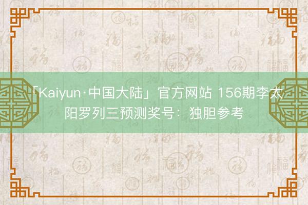 「Kaiyun·中国大陆」官方网站 156期李太阳罗列三预测奖号：独胆参考