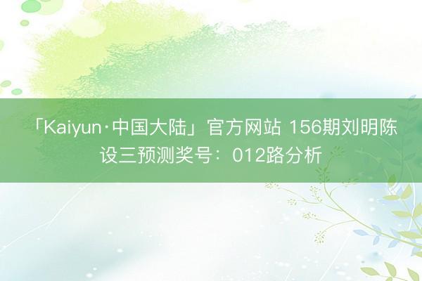 「Kaiyun·中国大陆」官方网站 156期刘明陈设三预测奖号：012路分析