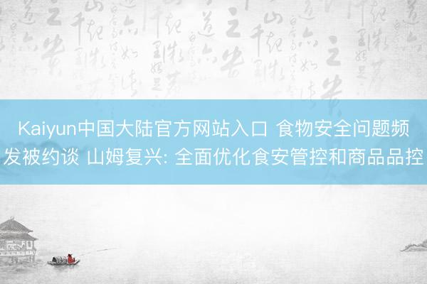 Kaiyun中国大陆官方网站入口 食物安全问题频发被约谈 山姆复兴: 全面优化食安管控和商品品控