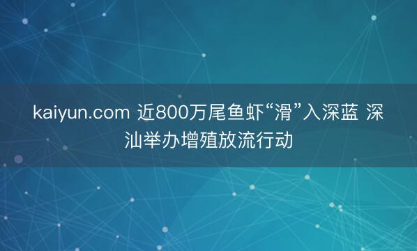 kaiyun.com 近800万尾鱼虾“滑”入深蓝 深汕举办增殖放流行动