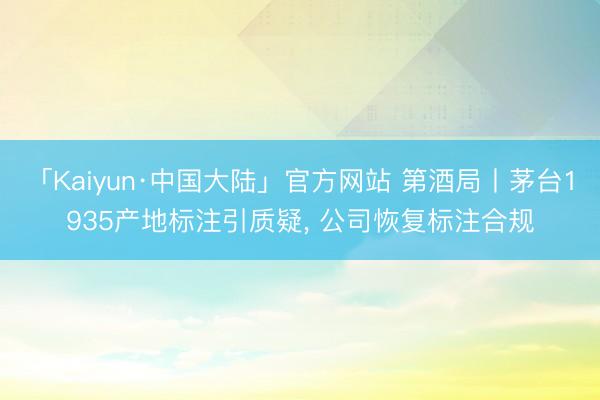 「Kaiyun·中国大陆」官方网站 第酒局丨茅台1935产地标注引质疑， 公司恢复标注合规