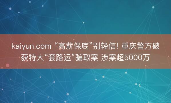 kaiyun.com “高薪保底”别轻信! 重庆警方破获特大“套路运”骗取案 涉案超5000万