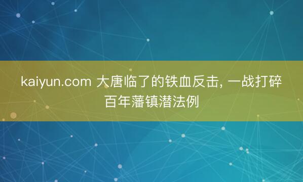 kaiyun.com 大唐临了的铁血反击， 一战打碎百年藩镇潜法例