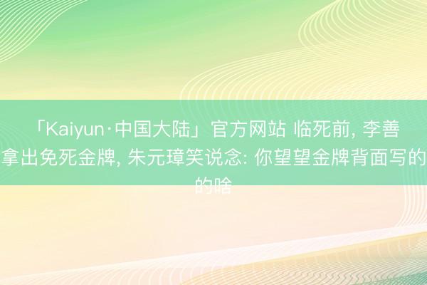 「Kaiyun·中国大陆」官方网站 临死前， 李善长拿出免死金牌， 朱元璋笑说念: 你望望金牌背面写的啥