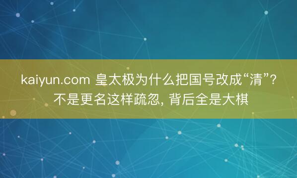 kaiyun.com 皇太极为什么把国号改成“清”? 不是更名这样疏忽， 背后全是大棋