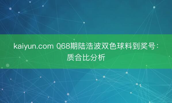 kaiyun.com 068期陆浩波双色球料到奖号：质合比分析