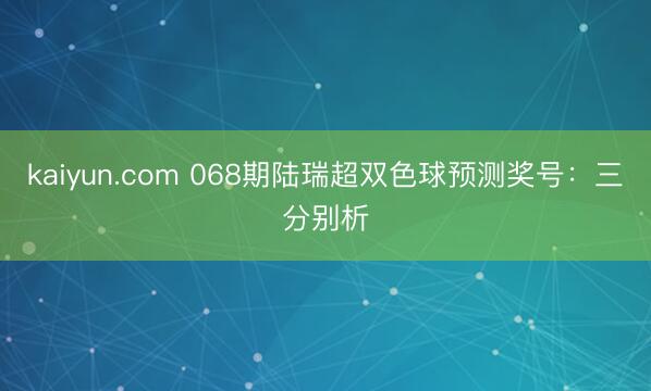 kaiyun.com 068期陆瑞超双色球预测奖号:三分别析