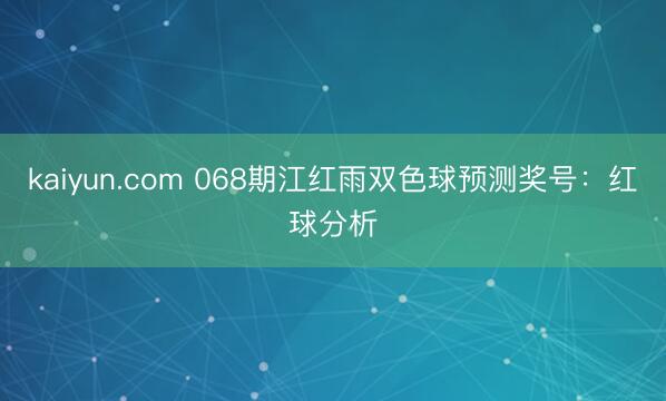 kaiyun.com 068期江红雨双色球预测奖号：红球分析
