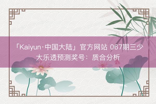 「Kaiyun·中国大陆」官方网站 067期三少大乐透预测奖号：质合分析