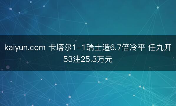 kaiyun.com 卡塔尔1-1瑞士造6.7倍冷平 任九开53注25.3万元