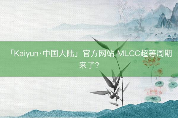 「Kaiyun·中国大陆」官方网站 MLCC超等周期来了?