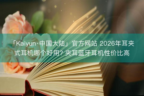 「Kaiyun·中国大陆」官方网站 2026年耳夹式耳机哪个好用? 夹耳蓝牙耳机性价比高