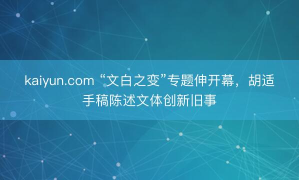 kaiyun.com “文白之变”专题伸开幕，胡适手稿陈述文体创新旧事