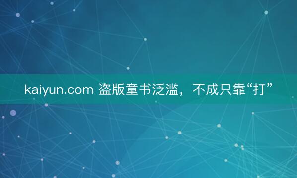 kaiyun.com 盗版童书泛滥，不成只靠“打”