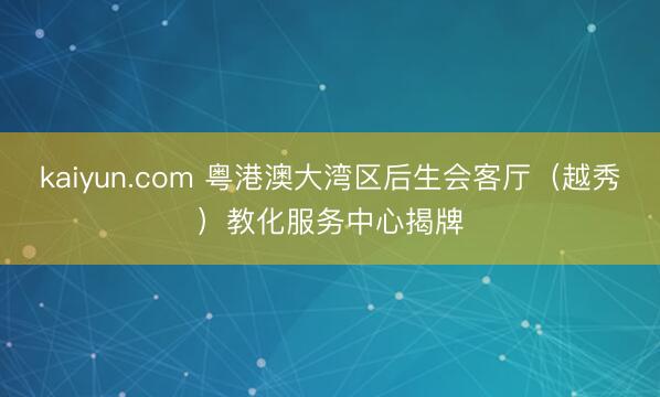 kaiyun.com 粤港澳大湾区后生会客厅（越秀）教化服务中心揭牌