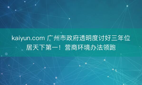 kaiyun.com 广州市政府透明度讨好三年位居天下第一！营商环境办法领跑