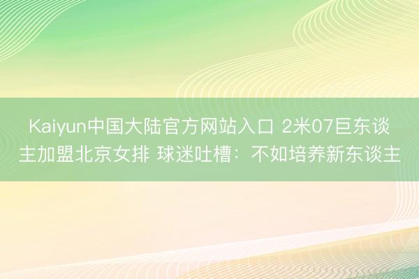 Kaiyun中国大陆官方网站入口 2米07巨东谈主加盟北京女排 球迷吐槽：不如培养新东谈主