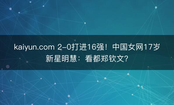 kaiyun.com 2-0打进16强!中国女网17岁新星明慧:看都郑钦文?
