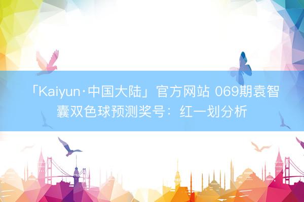 「Kaiyun·中国大陆」官方网站 069期袁智囊双色球预测奖号：红一划分析