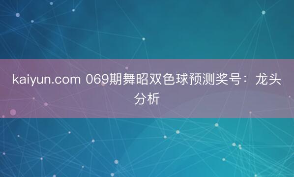 kaiyun.com 069期舞昭双色球预测奖号：龙头分析