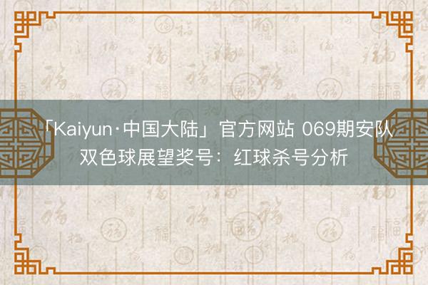 「Kaiyun·中国大陆」官方网站 069期安队双色球展望奖号：红球杀号分析