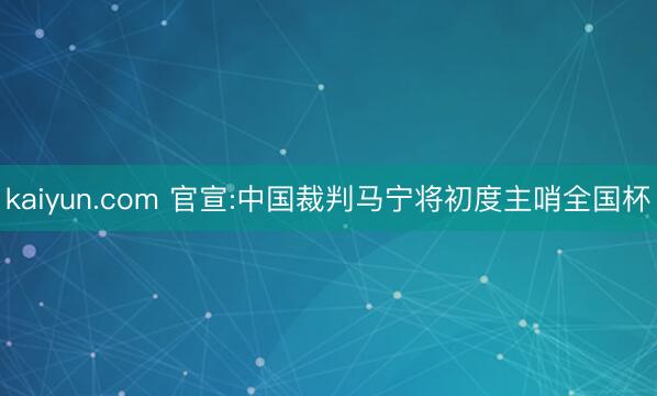 kaiyun.com 官宣:中国裁判马宁将初度主哨全国杯