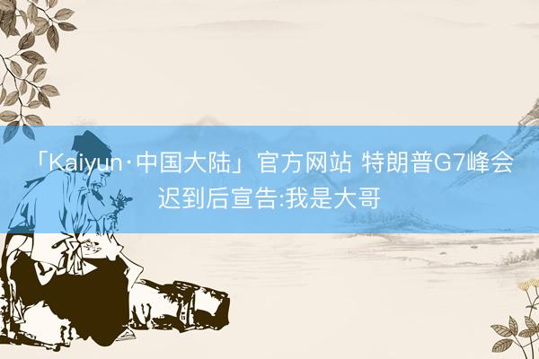 「Kaiyun·中国大陆」官方网站 特朗普G7峰会迟到后宣告:我是大哥