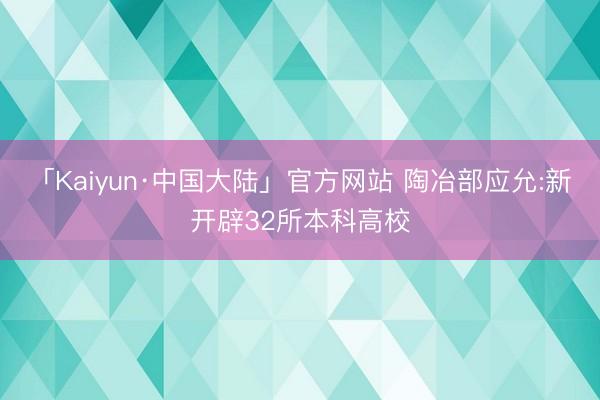 「Kaiyun·中国大陆」官方网站 陶冶部应允:新开辟32所本科高校