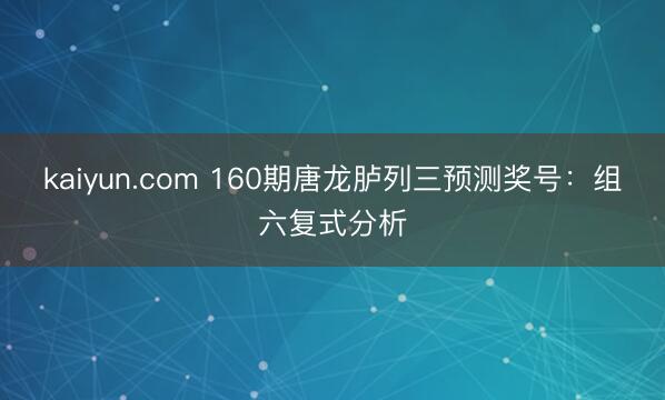 kaiyun.com 160期唐龙胪列三预测奖号：组六复式分析