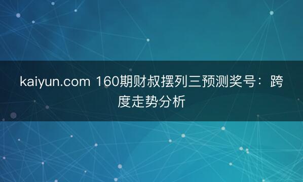 kaiyun.com 160期财叔摆列三预测奖号:跨度走势分析