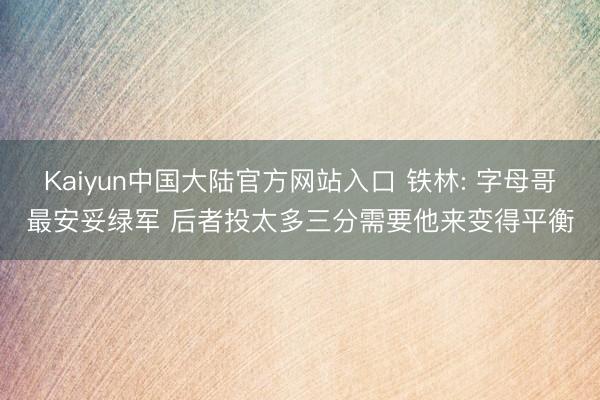 Kaiyun中国大陆官方网站入口 铁林: 字母哥最安妥绿军 后者投太多三分需要他来变得平衡
