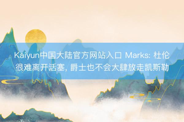 Kaiyun中国大陆官方网站入口 Marks: 杜伦很难离开活塞, 爵士也不会大肆放走凯斯勒
