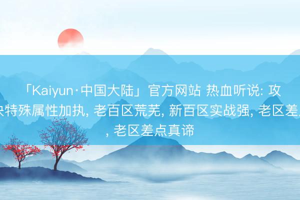「Kaiyun·中国大陆」官方网站 热血听说: 攻37裁决特殊属性加执, 老百区荒芜, 新百区实战强, 老区差点真谛